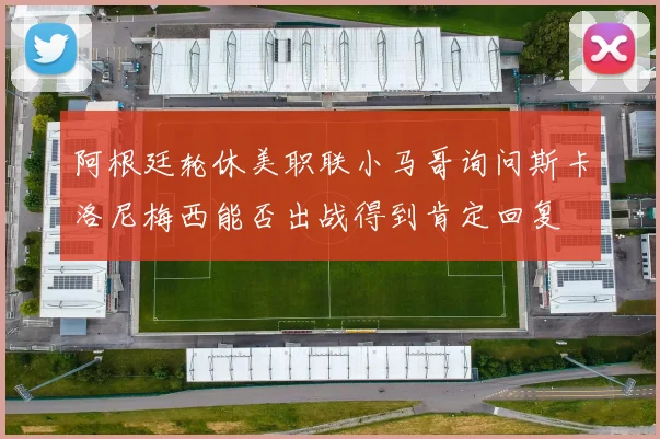 阿根廷轮休美职联小马哥询问斯卡洛尼梅西能否出战得到肯定回复