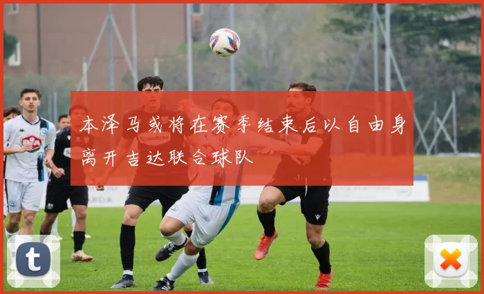本泽马或将在赛季结束后以自由身离开吉达联合球队