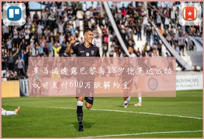 罗马诺透露巴黎与18岁德罗达成协议将支付600万欧解约金