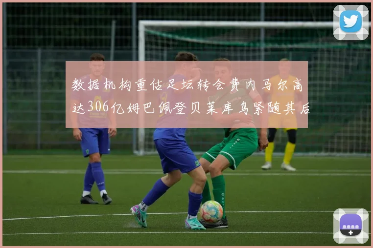 数据机构重估足坛转会费内马尔高达306亿姆巴佩登贝莱库鸟紧随其后