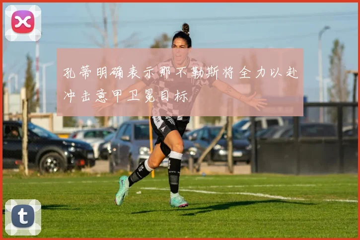 孔蒂明确表示那不勒斯将全力以赴冲击意甲卫冕目标