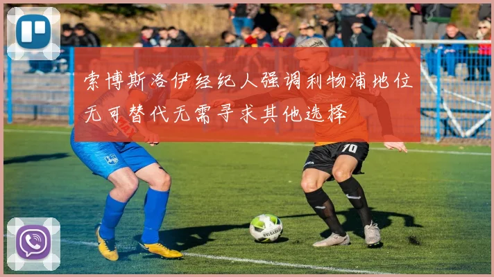 索博斯洛伊经纪人强调利物浦地位无可替代无需寻求其他选择