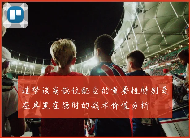 追梦谈高低位配合的重要性特别是在库里在场时的战术价值分析