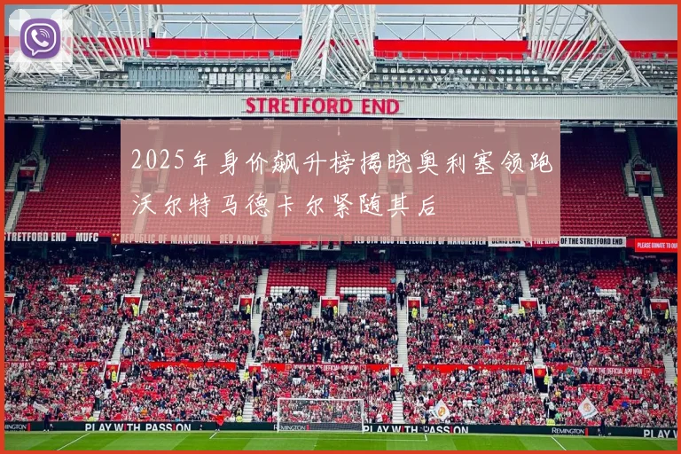 2025年身价飙升榜揭晓奥利塞领跑沃尔特马德卡尔紧随其后