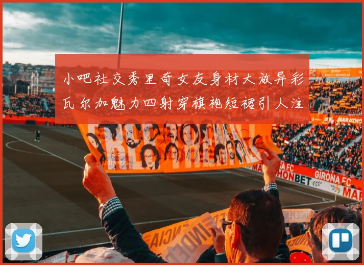 小吧社交秀里奇女友身材大放异彩瓦尔加魅力四射穿旗袍短裙引人注目