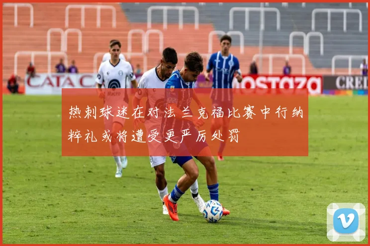 热刺球迷在对法兰克福比赛中行纳粹礼或将遭受更严厉处罚