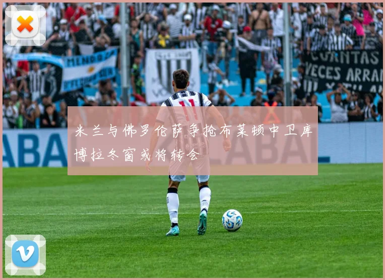米兰与佛罗伦萨争抢布莱顿中卫库博拉冬窗或将转会