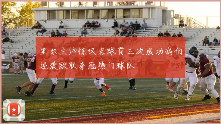 里尔主帅惊叹点球罚三次成功我们逆袭欧联夺冠热门球队