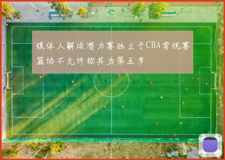 媒体人解读潜力赛独立于CBA常规赛篮协不允许称其为第五节