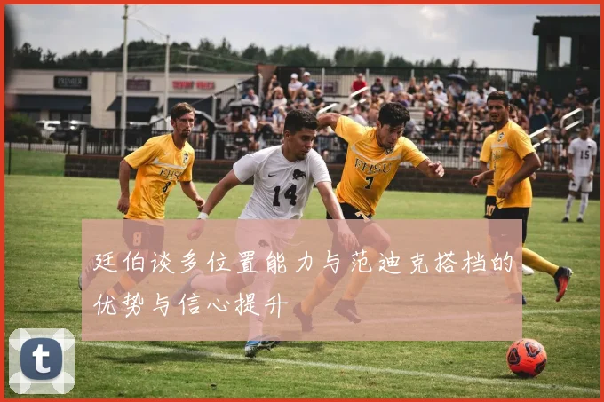 廷伯谈多位置能力与范迪克搭档的优势与信心提升