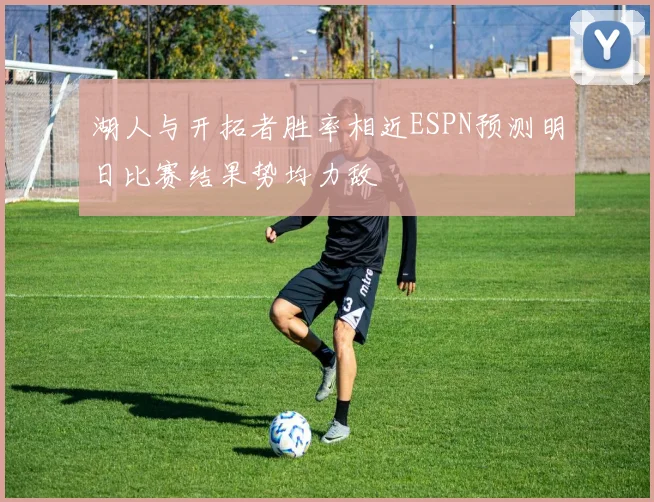 湖人与开拓者胜率相近ESPN预测明日比赛结果势均力敌