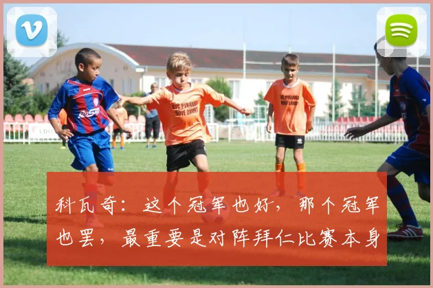科瓦奇：这个冠军也好，那个冠军也罢，最重要是对阵拜仁比赛本身