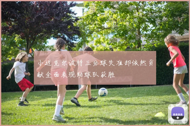 小迈克尔波特三分球失准却依然贡献全面表现助球队获胜