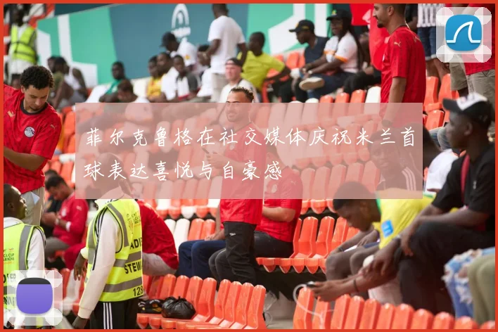 菲尔克鲁格在社交媒体庆祝米兰首球表达喜悦与自豪感
