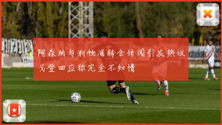阿森纳与利物浦转会传闻引发热议戈登回应称完全不知情