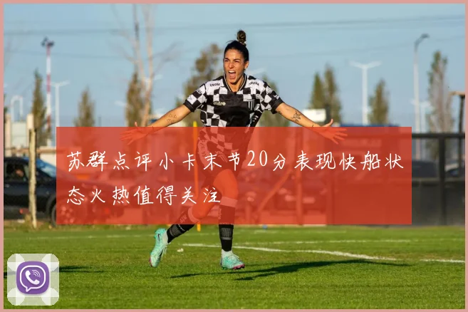 苏群点评小卡末节20分表现快船状态火热值得关注