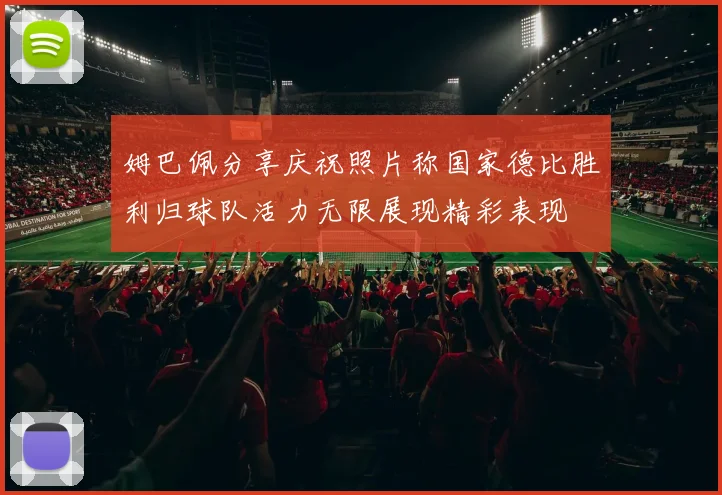 姆巴佩分享庆祝照片称国家德比胜利归球队活力无限展现精彩表现