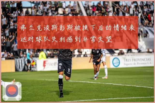 弗兰克谈斯彭斯被换下后的情绪表达对球队失利感到非常失望