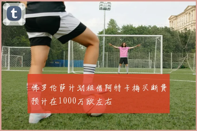 佛罗伦萨计划租借阿特卡梅买断费预计在1000万欧左右