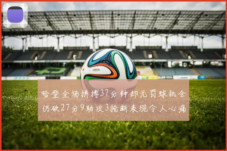 哈登全场拼搏37分钟却无罚球机会仍砍27分9助攻3抢断表现令人心痛