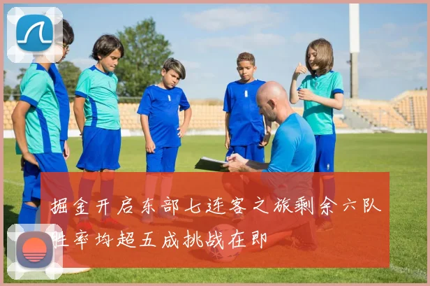 掘金开启东部七连客之旅剩余六队胜率均超五成挑战在即