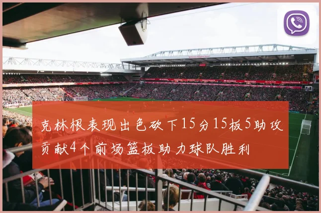 克林根表现出色砍下15分15板5助攻贡献4个前场篮板助力球队胜利