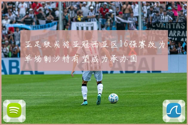 亚足联或将亚冠西亚区16强赛改为单场制沙特有望成为承办国