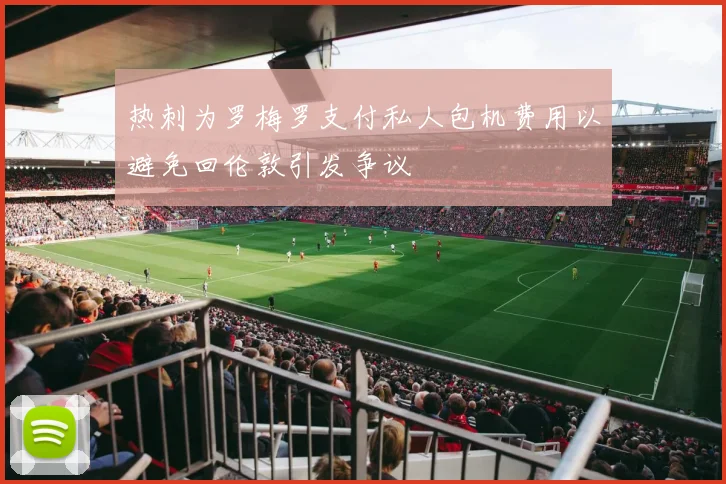 热刺为罗梅罗支付私人包机费用以避免回伦敦引发争议