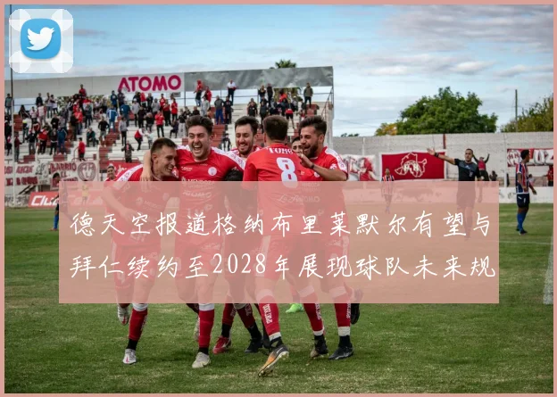 德天空报道格纳布里莱默尔有望与拜仁续约至2028年展现球队未来规划