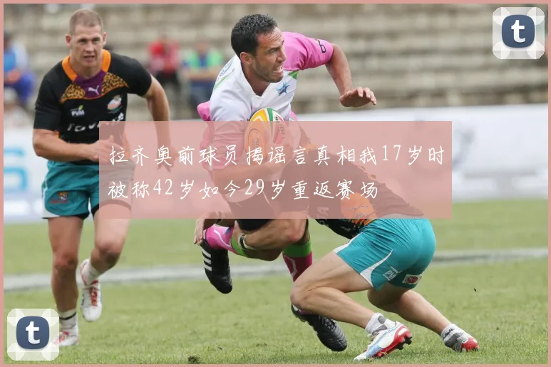 拉齐奥前球员揭谣言真相我17岁时被称42岁如今29岁重返赛场