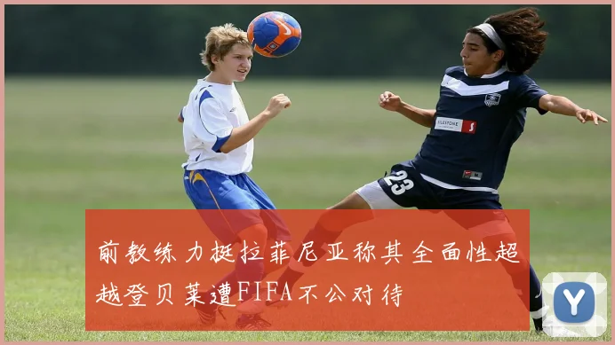 前教练力挺拉菲尼亚称其全面性超越登贝莱遭FIFA不公对待