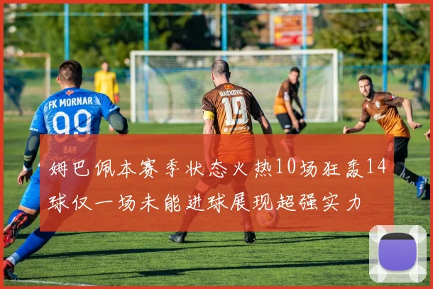 姆巴佩本赛季状态火热10场狂轰14球仅一场未能进球展现超强实力