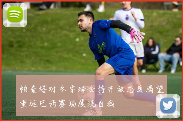 帕奎塔对冬季转会持开放态度渴望重返巴西赛场展现自我