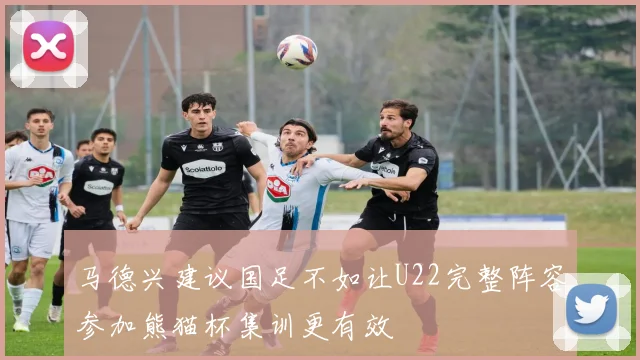 马德兴建议国足不如让U22完整阵容参加熊猫杯集训更有效