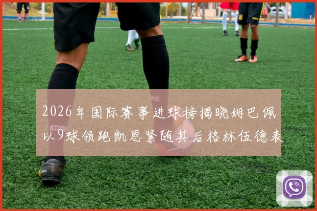 2026年国际赛事进球榜揭晓姆巴佩以9球领跑凯恩紧随其后格林伍德表现出色