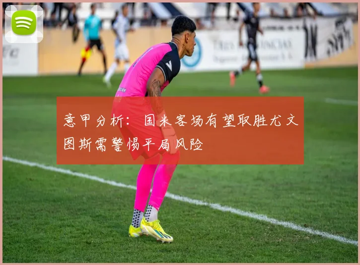 意甲分析：国米客场有望取胜尤文图斯需警惕平局风险