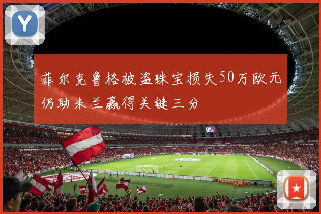 菲尔克鲁格被盗珠宝损失50万欧元仍助米兰赢得关键三分