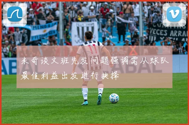 米奇谈文班先发问题强调需从球队最佳利益出发进行抉择
