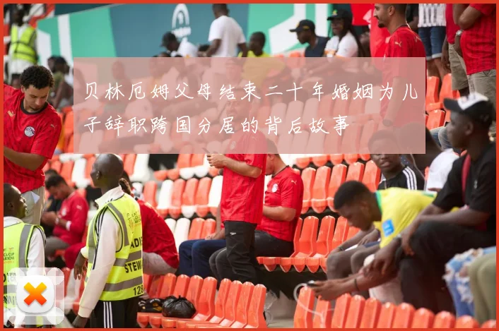 贝林厄姆父母结束二十年婚姻为儿子辞职跨国分居的背后故事