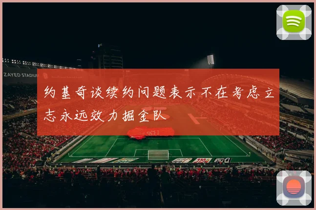 约基奇谈续约问题表示不在考虑立志永远效力掘金队