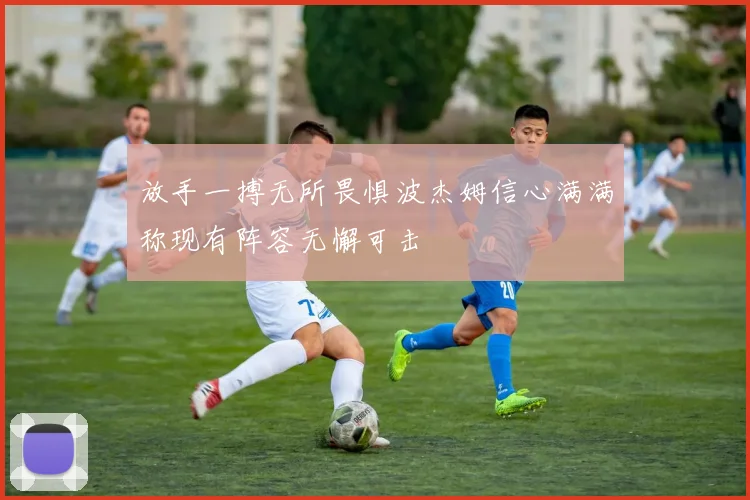 放手一搏无所畏惧波杰姆信心满满称现有阵容无懈可击