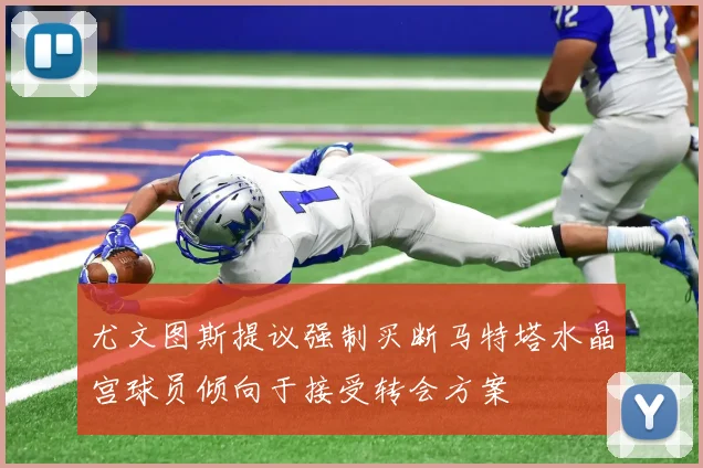 尤文图斯提议强制买断马特塔水晶宫球员倾向于接受转会方案