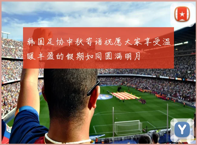 韩国足协中秋寄语祝愿大家享受温暖丰盈的假期如同圆满明月
